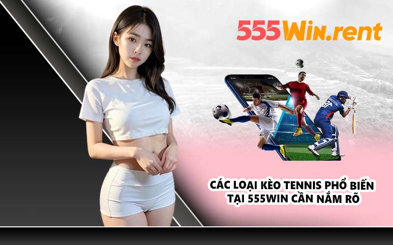 Các loại kèo tennis phổ biến tại 555WIN cần nắm rõ